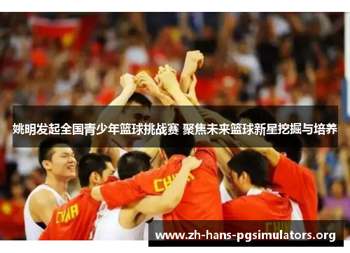 姚明发起全国青少年篮球挑战赛 聚焦未来篮球新星挖掘与培养 姚明发起全国青少年篮球挑战赛 聚焦未来篮球新星挖掘与培养