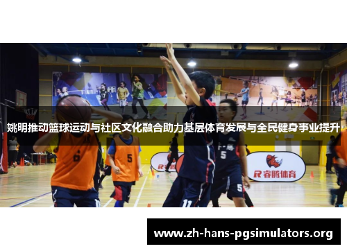 姚明推动篮球运动与社区文化融合助力基层体育发展与全民健身事业提升 姚明推动篮球运动与社区文化融合助力基层体育发展与全民健身事业提升