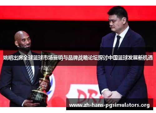 姚明出席全球篮球市场营销与品牌战略论坛探讨中国篮球发展新机遇 姚明出席全球篮球市场营销与品牌战略论坛探讨中国篮球发展新机遇