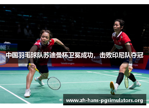 中国羽毛球队苏迪曼杯卫冕成功,击败印尼队夺冠 中国羽毛球队苏迪曼杯卫冕成功,击败印尼队夺冠