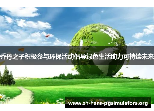 乔丹之子积极参与环保活动倡导绿色生活助力可持续未来 乔丹之子积极参与环保活动倡导绿色生活助力可持续未来