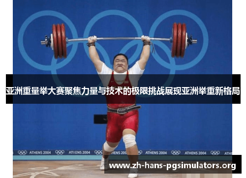 亚洲重量举大赛聚焦力量与技术的极限挑战展现亚洲举重新格局
