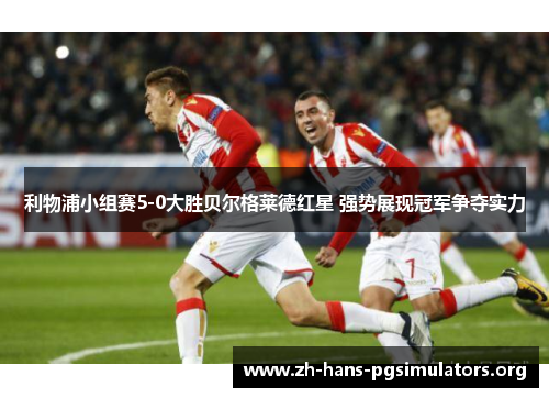 利物浦小组赛5-0大胜贝尔格莱德红星 强势展现冠军争夺实力 利物浦小组赛5-0大胜贝尔格莱德红星 强势展现冠军争夺实力