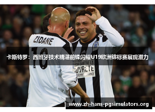 卡斯特罗:西班牙技术精湛前锋闪耀U19欧洲锦标赛展现潜力 卡斯特罗:西班牙技术精湛前锋闪耀U19欧洲锦标赛展现潜力