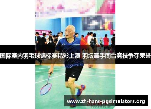 国际室内羽毛球锦标赛精彩上演 羽坛高手同台竞技争夺荣誉 国际室内羽毛球锦标赛精彩上演 羽坛高手同台竞技争夺荣誉