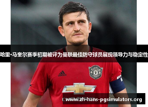 哈里·马奎尔赛季初期被评为曼联最佳防守球员展现领导力与稳定性 哈里·马奎尔赛季初期被评为曼联最佳防守球员展现领导力与稳定性
