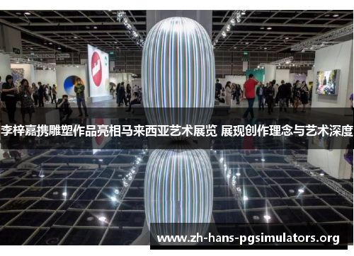 李梓嘉携雕塑作品亮相马来西亚艺术展览 展现创作理念与艺术深度 李梓嘉携雕塑作品亮相马来西亚艺术展览 展现创作理念与艺术深度