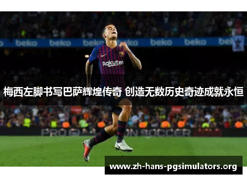 梅西左脚书写巴萨辉煌传奇 创造无数历史奇迹成就永恒