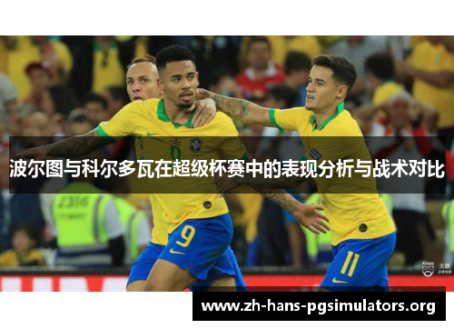 波尔图与科尔多瓦在超级杯赛中的表现分析与战术对比 波尔图与科尔多瓦在超级杯赛中的表现分析与战术对比