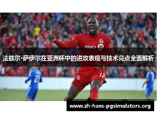 法兹尔·萨伊尔在亚洲杯中的进攻表现与技术亮点全面解析 法兹尔·萨伊尔在亚洲杯中的进攻表现与技术亮点全面解析
