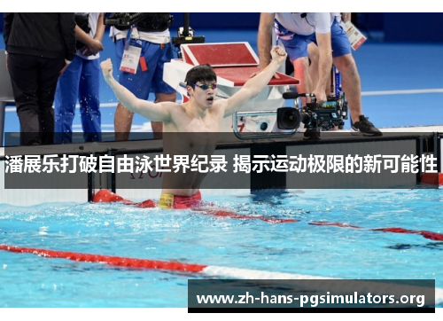 潘展乐打破自由泳世界纪录 揭示运动极限的新可能性 潘展乐打破自由泳世界纪录 揭示运动极限的新可能性