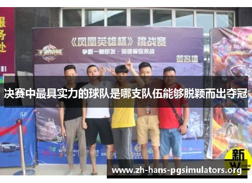 决赛中最具实力的球队是哪支队伍能够脱颖而出夺冠 决赛中最具实力的球队是哪支队伍能够脱颖而出夺冠