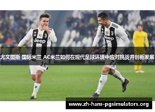 尤文图斯 国际米兰 AC米兰如何在现代足球环境中应对挑战并创新发展