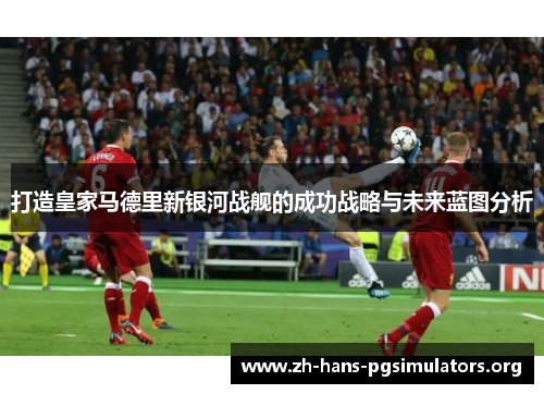 打造皇家马德里新银河战舰的成功战略与未来蓝图分析