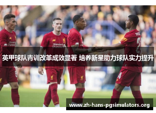 英甲球队青训改革成效显著 培养新星助力球队实力提升 英甲球队青训改革成效显著 培养新星助力球队实力提升