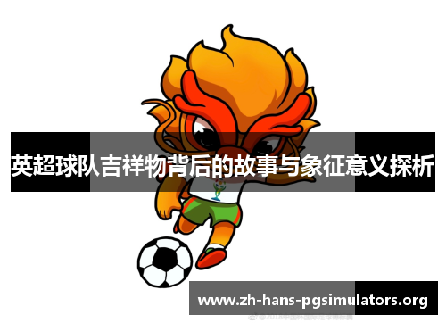 英超球队吉祥物背后的故事与象征意义探析 英超球队吉祥物背后的故事与象征意义探析
