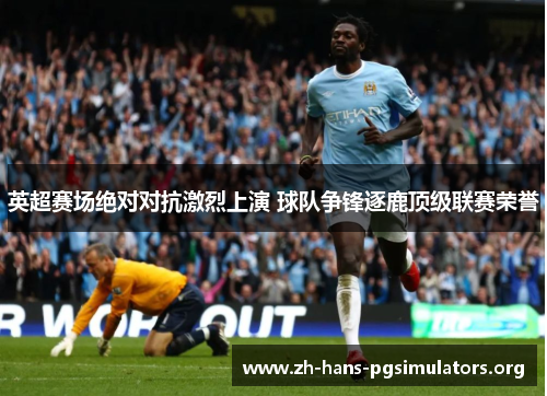 英超赛场绝对对抗激烈上演 球队争锋逐鹿顶级联赛荣誉 英超赛场绝对对抗激烈上演 球队争锋逐鹿顶级联赛荣誉