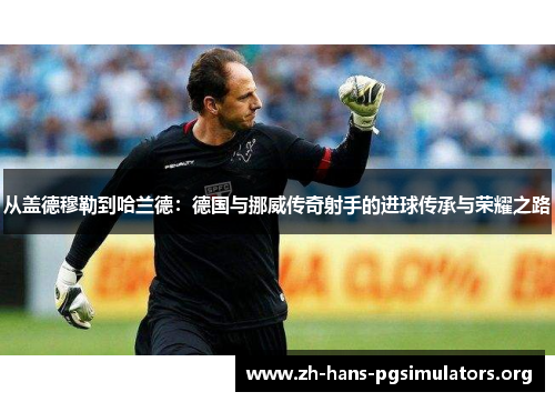 从盖德穆勒到哈兰德：德国与挪威传奇射手的进球传承与荣耀之路