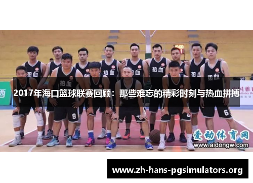 2017年海口篮球联赛回顾:那些难忘的精彩时刻与热血拼搏 2017年海口篮球联赛回顾:那些难忘的精彩时刻与热血拼搏