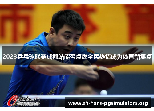 2023乒乓球联赛成都站能否点燃全民热情成为体育新焦点