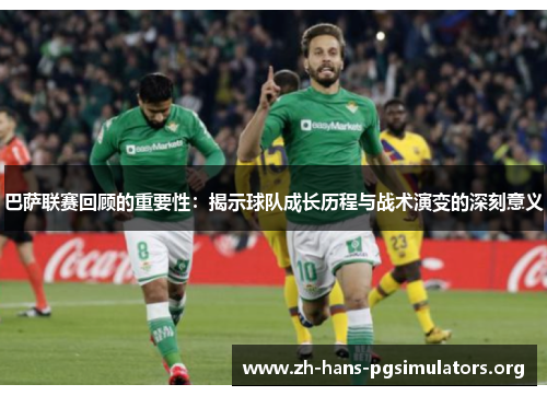 巴萨联赛回顾的重要性:揭示球队成长历程与战术演变的深刻意义 巴萨联赛回顾的重要性:揭示球队成长历程与战术演变的深刻意义