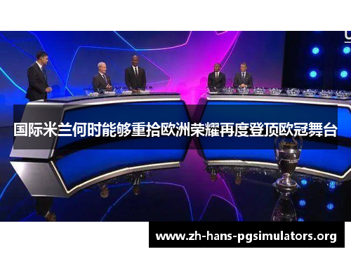 国际米兰何时能够重拾欧洲荣耀再度登顶欧冠舞台 国际米兰何时能够重拾欧洲荣耀再度登顶欧冠舞台