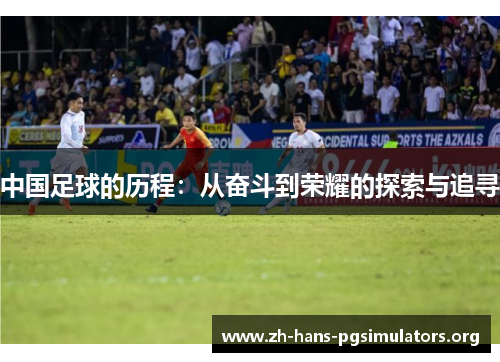 中国足球的历程:从奋斗到荣耀的探索与追寻 中国足球的历程:从奋斗到荣耀的探索与追寻