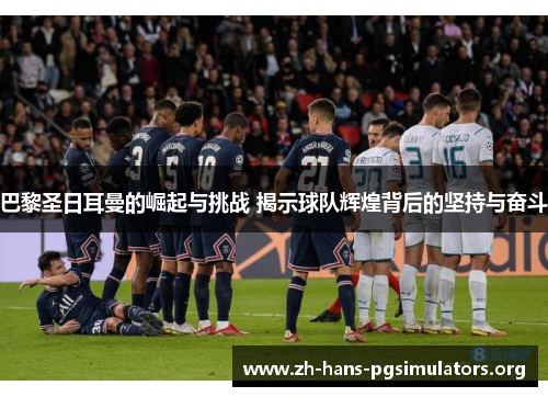 巴黎圣日耳曼的崛起与挑战 揭示球队辉煌背后的坚持与奋斗 巴黎圣日耳曼的崛起与挑战 揭示球队辉煌背后的坚持与奋斗