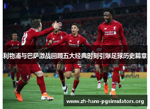 利物浦与巴萨激战回顾五大经典时刻引爆足球历史篇章 利物浦与巴萨激战回顾五大经典时刻引爆足球历史篇章
