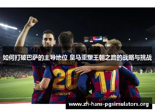 如何打破巴萨的主导地位 皇马重塑王朝之路的战略与挑战 如何打破巴萨的主导地位 皇马重塑王朝之路的战略与挑战