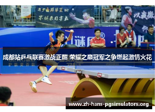 成都站乒乓联赛激战正酣 荣耀之巅冠军之争燃起激情火花