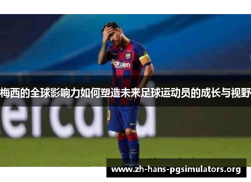 梅西的全球影响力如何塑造未来足球运动员的成长与视野 梅西的全球影响力如何塑造未来足球运动员的成长与视野