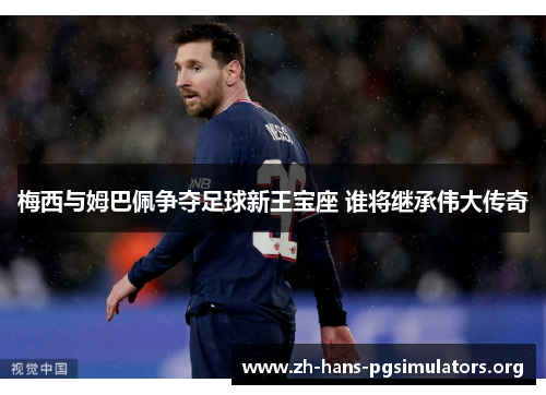 梅西与姆巴佩争夺足球新王宝座 谁将继承伟大传奇 梅西与姆巴佩争夺足球新王宝座 谁将继承伟大传奇