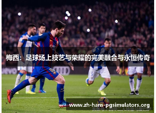 梅西:足球场上技艺与荣耀的完美融合与永恒传奇 梅西:足球场上技艺与荣耀的完美融合与永恒传奇
