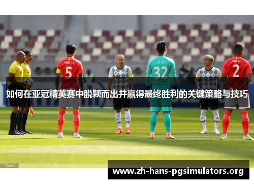 如何在亚冠精英赛中脱颖而出并赢得最终胜利的关键策略与技巧