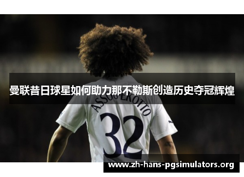 曼联昔日球星如何助力那不勒斯创造历史夺冠辉煌 曼联昔日球星如何助力那不勒斯创造历史夺冠辉煌