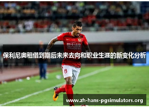 保利尼奥租借到期后未来去向和职业生涯的新变化分析 保利尼奥租借到期后未来去向和职业生涯的新变化分析