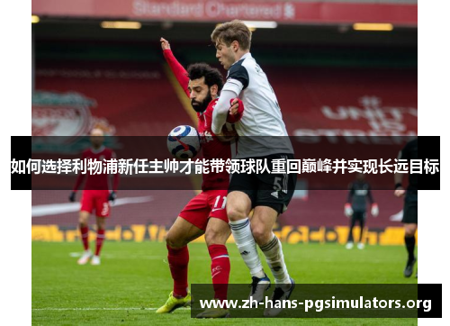 如何选择利物浦新任主帅才能带领球队重回巅峰并实现长远目标 如何选择利物浦新任主帅才能带领球队重回巅峰并实现长远目标