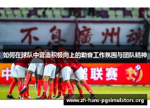 如何在球队中营造积极向上的勤奋工作氛围与团队精神 如何在球队中营造积极向上的勤奋工作氛围与团队精神