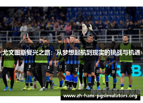 尤文图斯复兴之路:从梦想起航到现实的挑战与机遇 尤文图斯复兴之路:从梦想起航到现实的挑战与机遇