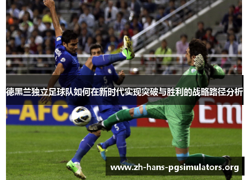 德黑兰独立足球队如何在新时代实现突破与胜利的战略路径分析 德黑兰独立足球队如何在新时代实现突破与胜利的战略路径分析