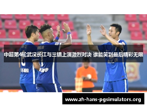 中超第4轮武汉长江与三镇上演激烈对决 谁能笑到最后精彩无限