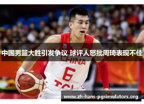 中国男篮大胜引发争议 球评人怒批周琦表现不佳 中国男篮大胜引发争议 球评人怒批周琦表现不佳