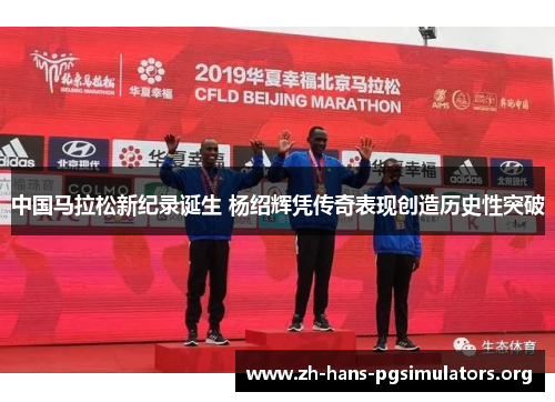 中国马拉松新纪录诞生 杨绍辉凭传奇表现创造历史性突破 中国马拉松新纪录诞生 杨绍辉凭传奇表现创造历史性突破