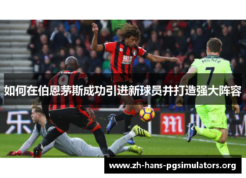 如何在伯恩茅斯成功引进新球员并打造强大阵容 如何在伯恩茅斯成功引进新球员并打造强大阵容