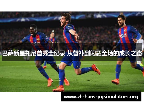 巴萨新星托尼首秀全纪录 从替补到闪耀全场的成长之路 巴萨新星托尼首秀全纪录 从替补到闪耀全场的成长之路