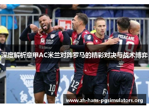 深度解析意甲AC米兰对阵罗马的精彩对决与战术博弈 深度解析意甲AC米兰对阵罗马的精彩对决与战术博弈