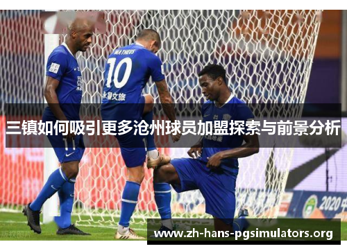 三镇如何吸引更多沧州球员加盟探索与前景分析 三镇如何吸引更多沧州球员加盟探索与前景分析