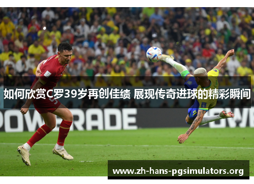 如何欣赏C罗39岁再创佳绩 展现传奇进球的精彩瞬间 如何欣赏C罗39岁再创佳绩 展现传奇进球的精彩瞬间