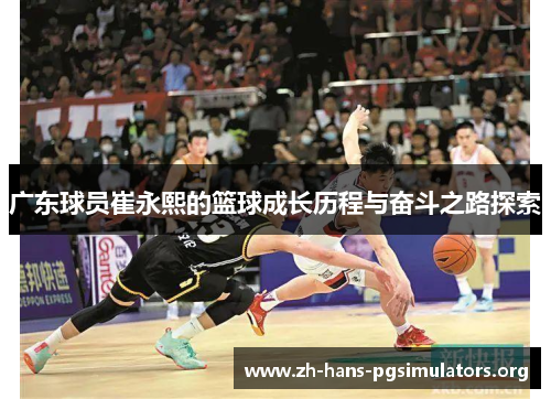 广东球员崔永熙的篮球成长历程与奋斗之路探索